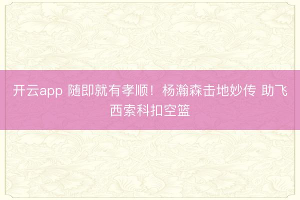开云app 随即就有孝顺！杨瀚森击地妙传 助飞西索科扣空篮
