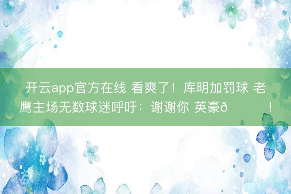 开云app官方在线 看爽了！库明加罚球 老鹰主场无数球迷呼吁：谢谢你 英豪😂！