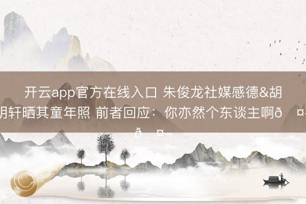 开云app官方在线入口 朱俊龙社媒感德&胡明轩晒其童年照 前者回应：你亦然个东谈主啊🤬