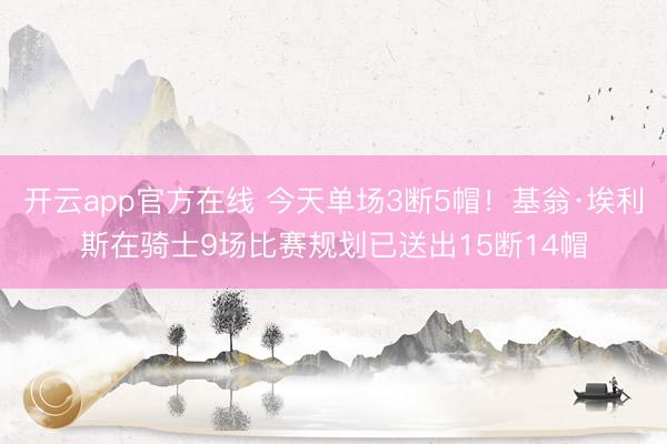 开云app官方在线 今天单场3断5帽！基翁·埃利斯在骑士9场比赛规划已送出15断14帽