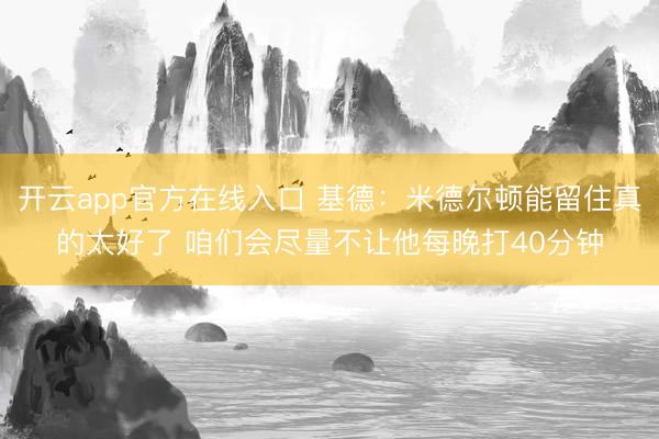 开云app官方在线入口 基德：米德尔顿能留住真的太好了 咱们会尽量不让他每晚打40分钟