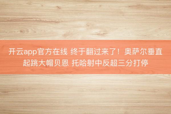 开云app官方在线 终于翻过来了！奥萨尔垂直起跳大帽贝恩 托哈射中反超三分打停