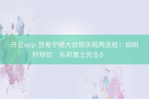 开云app 贺希宁晒大合照庆祝两连胜！胡明轩辩驳：乐邦詹士先生👍