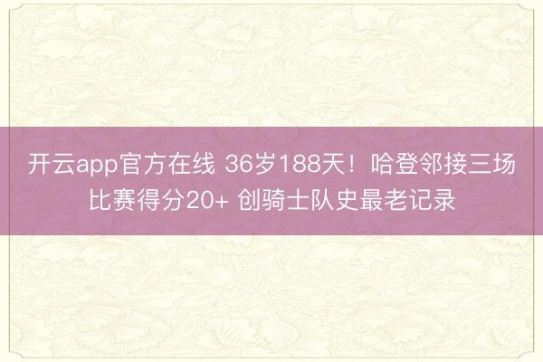 开云app官方在线 36岁188天！哈登邻接三场比赛得分20+ 创骑士队史最老记录