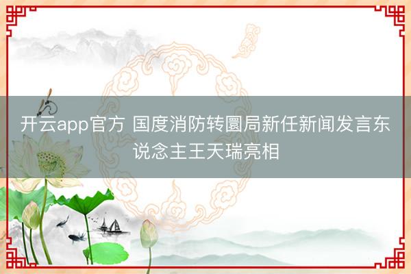 开云app官方 国度消防转圜局新任新闻发言东说念主王天瑞亮相