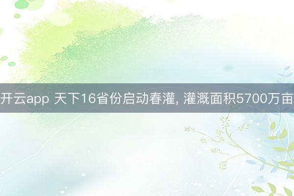 开云app 天下16省份启动春灌, 灌溉面积5700万亩