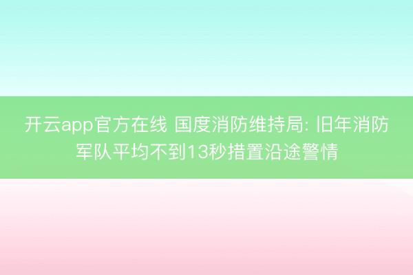 开云app官方在线 国度消防维持局: 旧年消防军队平均不到13秒措置沿途警情