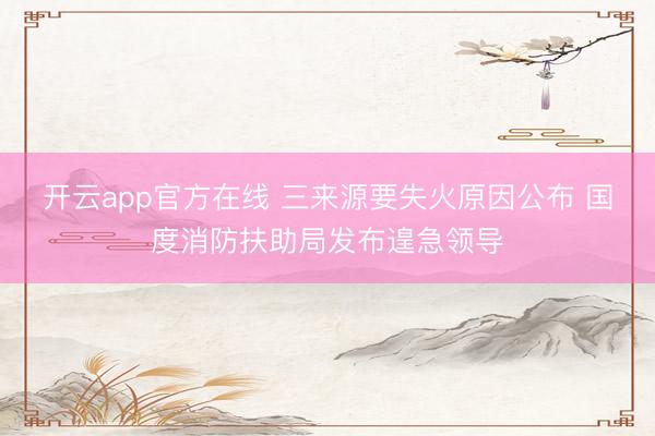 开云app官方在线 三来源要失火原因公布 国度消防扶助局发布遑急领导