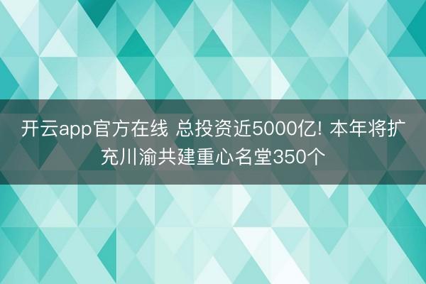 开云app官方在线 总投资近5000亿! 本年将扩充川渝共建重心名堂350个