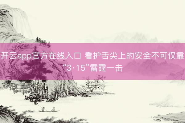 开云app官方在线入口 看护舌尖上的安全不可仅靠“3·15”雷霆一击