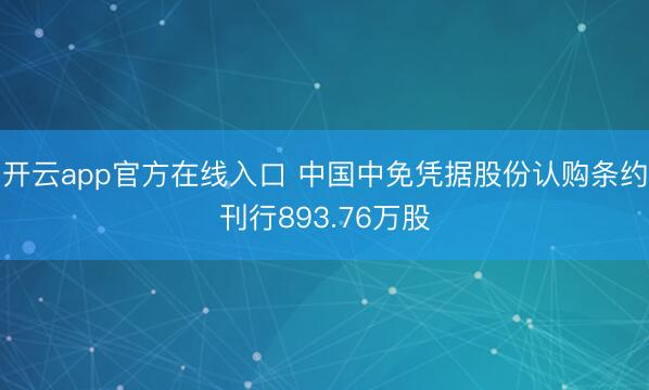 开云app官方在线入口 中国中免凭据股份认购条约刊行893.76万股