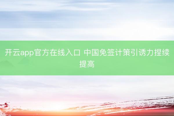 开云app官方在线入口 中国免签计策引诱力捏续提高