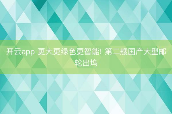 开云app 更大更绿色更智能! 第二艘国产大型邮轮出坞