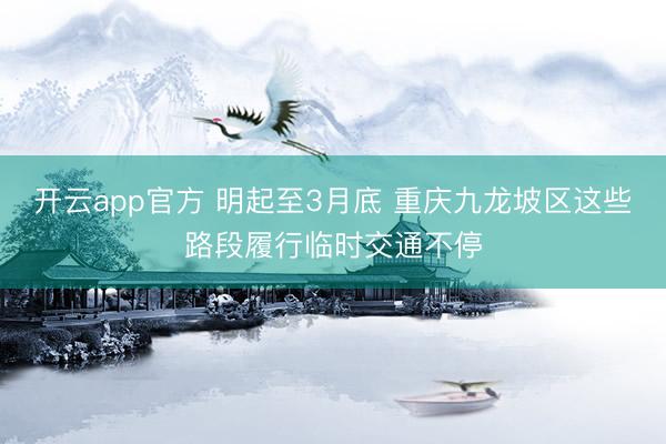 开云app官方 明起至3月底 重庆九龙坡区这些路段履行临时交通不停