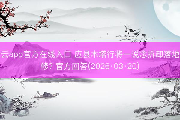 开云app官方在线入口 应县木塔行将一说念拆卸落地大修? 官方回答(2026·03·20)