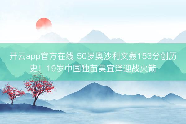 开云app官方在线 50岁奥沙利文轰153分创历史！19岁中国独苗吴宜泽迎战火箭