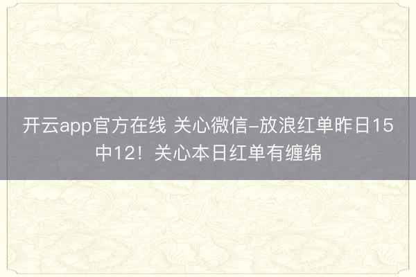 开云app官方在线 关心微信-放浪红单昨日15中12！关心本日红单有缠绵