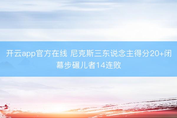 开云app官方在线 尼克斯三东说念主得分20+闭幕步碾儿者14连败
