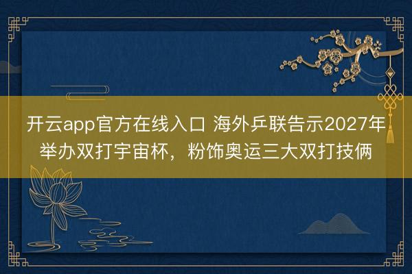 开云app官方在线入口 海外乒联告示2027年举办双打宇宙杯，粉饰奥运三大双打技俩