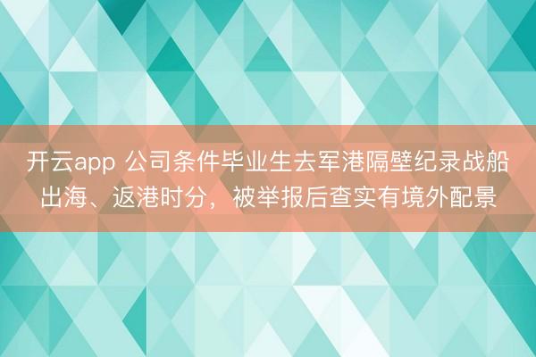 开云app 公司条件毕业生去军港隔壁纪录战船出海、返港时分，被举报后查实有境外配景