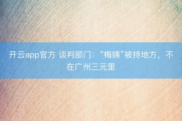 开云app官方 谈判部门：“梅姨”被持地方，不在广州三元里