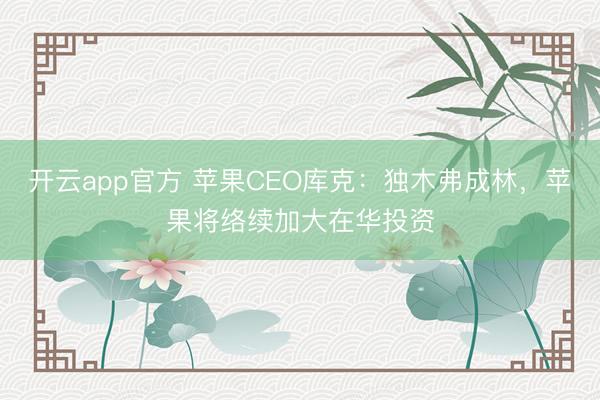 开云app官方 苹果CEO库克：独木弗成林，苹果将络续加大在华投资