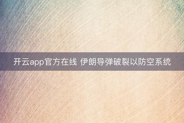 开云app官方在线 伊朗导弹破裂以防空系统