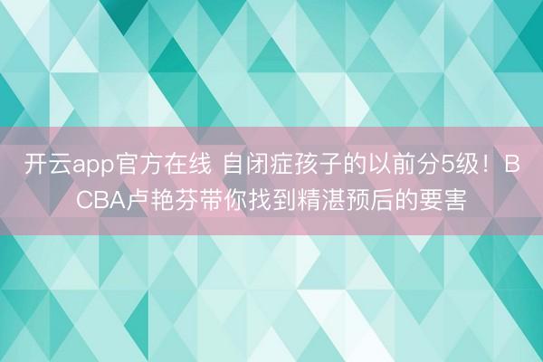 开云app官方在线 自闭症孩子的以前分5级！BCBA卢艳芬带你找到精湛预后的要害