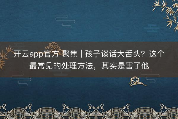 开云app官方 聚焦 | 孩子谈话大舌头？这个最常见的处理方法，其实是害了他