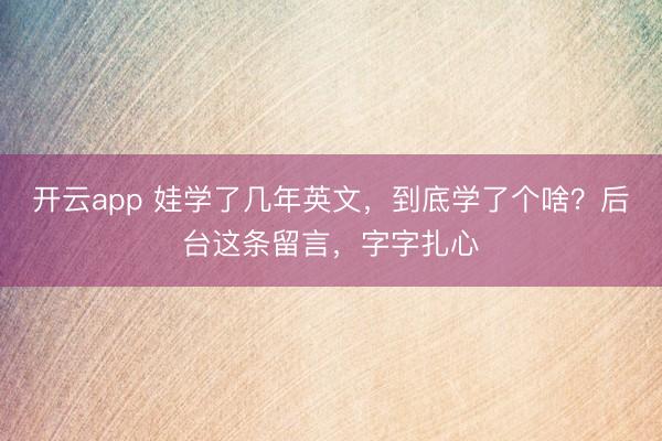 开云app 娃学了几年英文，到底学了个啥？后台这条留言，字字扎心