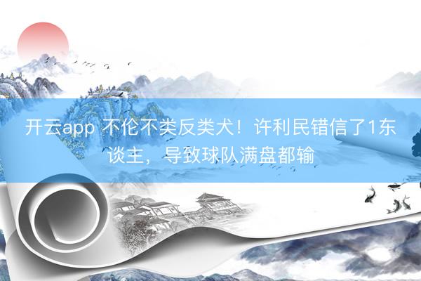 开云app 不伦不类反类犬！许利民错信了1东谈主，导致球队满盘都输