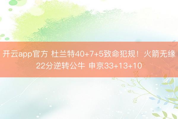 开云app官方 杜兰特40+7+5致命犯规！火箭无缘22分逆转公牛 申京33+13+10