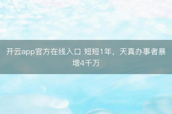 开云app官方在线入口 短短1年，天真办事者暴增4千万