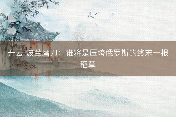 开云 波兰磨刀：谁将是压垮俄罗斯的终末一根稻草