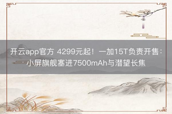 开云app官方 4299元起！一加15T负责开售：小屏旗舰塞进7500mAh与潜望长焦