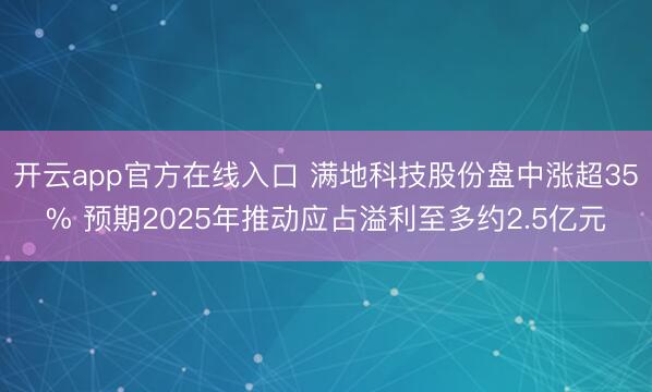 开云app官方在线入口 满地科技股份盘中涨超35% 预期2025年推动应占溢利至多约2.5亿元