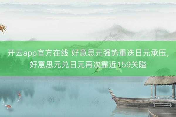 开云app官方在线 好意思元强势重迭日元承压，好意思元兑日元再次靠近159关隘