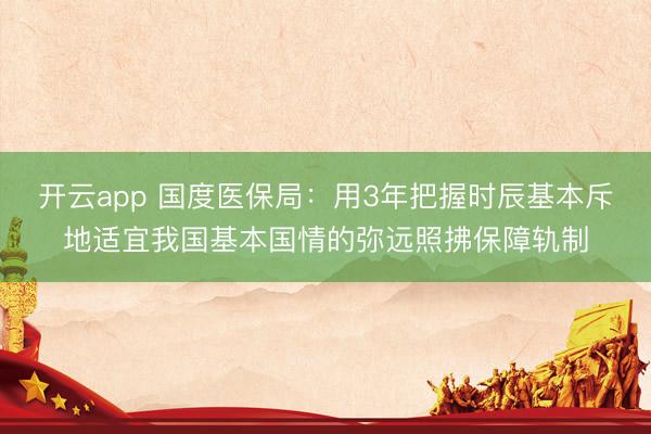 开云app 国度医保局：用3年把握时辰基本斥地适宜我国基本国情的弥远照拂保障轨制