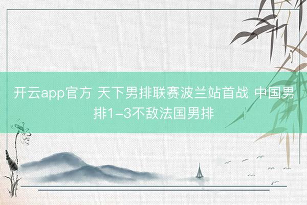 开云app官方 天下男排联赛波兰站首战 中国男排1-3不敌法国男排
