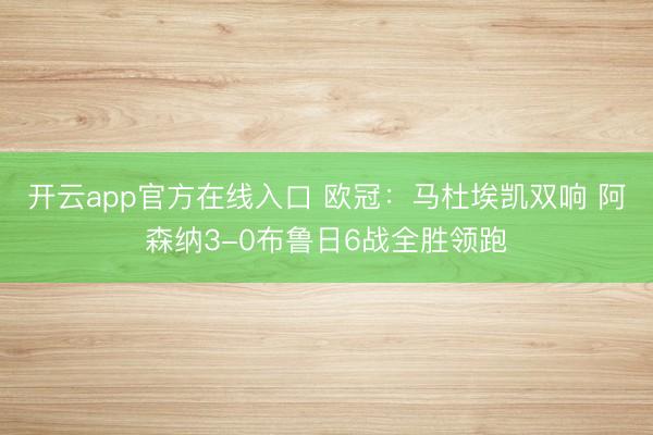 开云app官方在线入口 欧冠：马杜埃凯双响 阿森纳3-0布鲁日6战全胜领跑