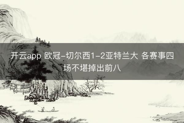 开云app 欧冠-切尔西1-2亚特兰大 各赛事四场不堪掉出前八