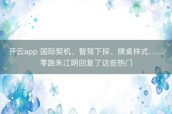 开云app 国际契机、智驾下探、牌桌样式……零跑朱江明回复了这些热门