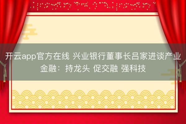 开云app官方在线 兴业银行董事长吕家进谈产业金融：持龙头 促交融 强科技