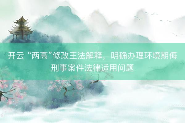 开云 “两高”修改王法解释，明确办理环境期侮刑事案件法律适用问题