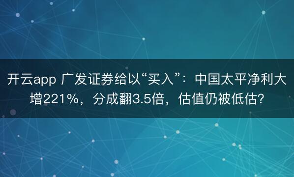 开云app 广发证券给以“买入”：中国太平净利大增221%，分成翻3.5倍，估值仍被低估？