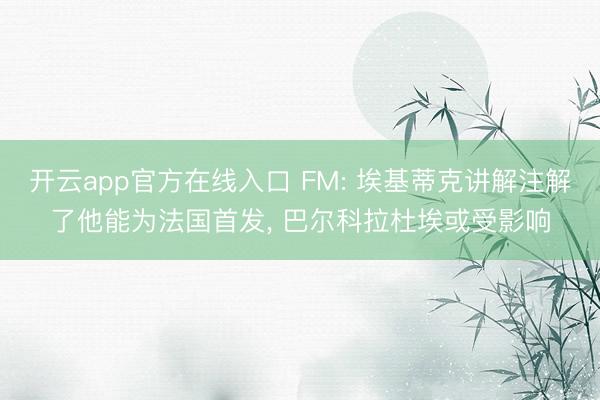 开云app官方在线入口 FM: 埃基蒂克讲解注解了他能为法国首发， 巴尔科拉杜埃或受影响