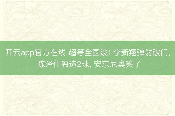 开云app官方在线 超等全国波! 李新翔弹射破门, 陈泽仕独造2球, 安东尼奥笑了