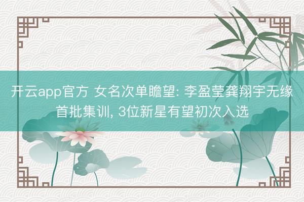 开云app官方 女名次单瞻望: 李盈莹龚翔宇无缘首批集训, 3位新星有望初次入选