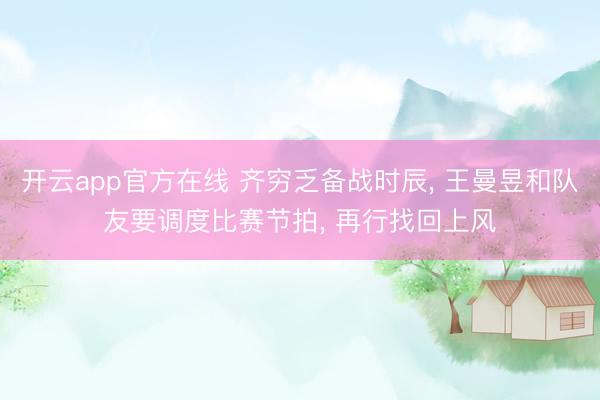 开云app官方在线 齐穷乏备战时辰, 王曼昱和队友要调度比赛节拍, 再行找回上风