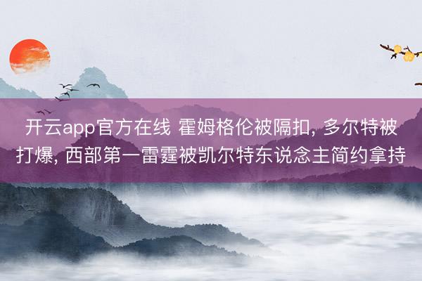 开云app官方在线 霍姆格伦被隔扣, 多尔特被打爆, 西部第一雷霆被凯尔特东说念主简约拿持